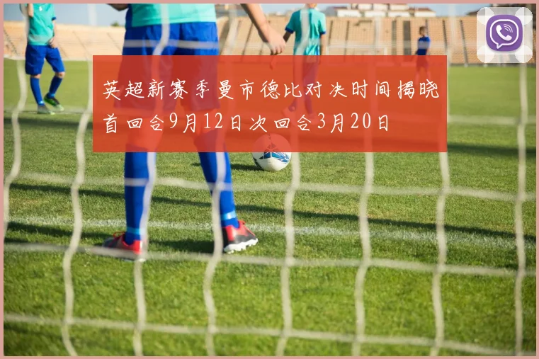 英超新赛季曼市德比对决时间揭晓首回合9月12日次回合3月20日