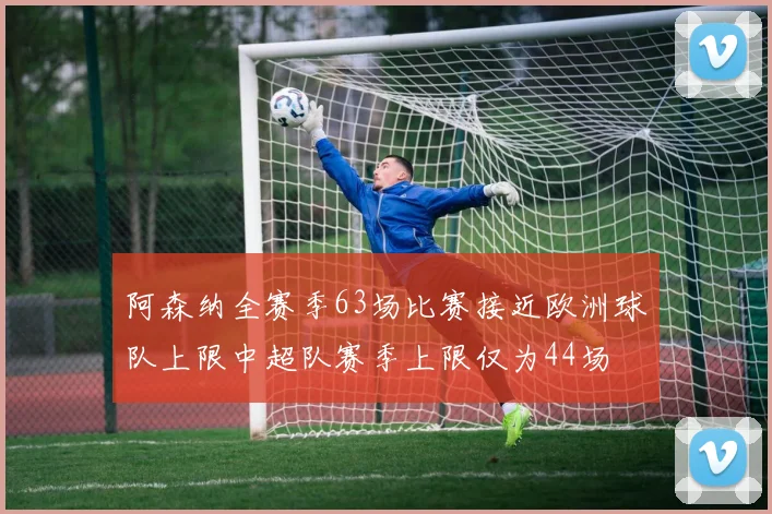 阿森纳全赛季63场比赛接近欧洲球队上限中超队赛季上限仅为44场