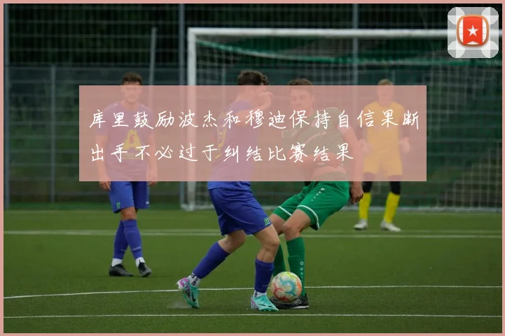 库里鼓励波杰和穆迪保持自信果断出手不必过于纠结比赛结果