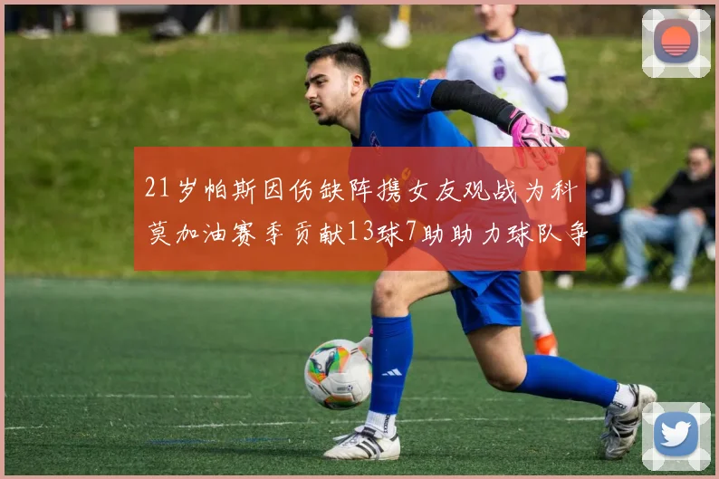 21岁帕斯因伤缺阵携女友观战为科莫加油赛季贡献13球7助助力球队争胜