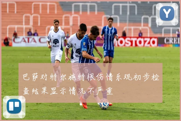 巴萨对特尔施特根伤情乐观初步检查结果显示情况不严重