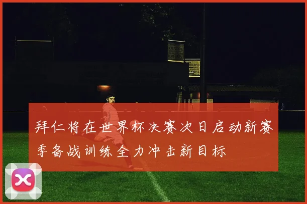 拜仁将在世界杯决赛次日启动新赛季备战训练全力冲击新目标