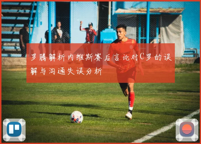 罗腾解析内维斯赛后言论对C罗的误解与沟通失误分析