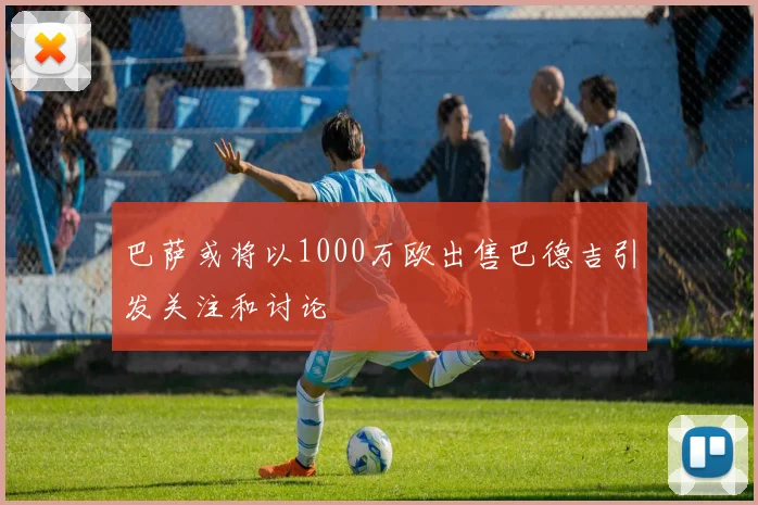 巴萨或将以1000万欧出售巴德吉引发关注和讨论
