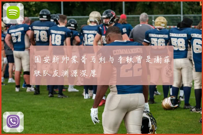 国安新帅蒙哥马利与李铁曾是谢菲联队友渊源深厚