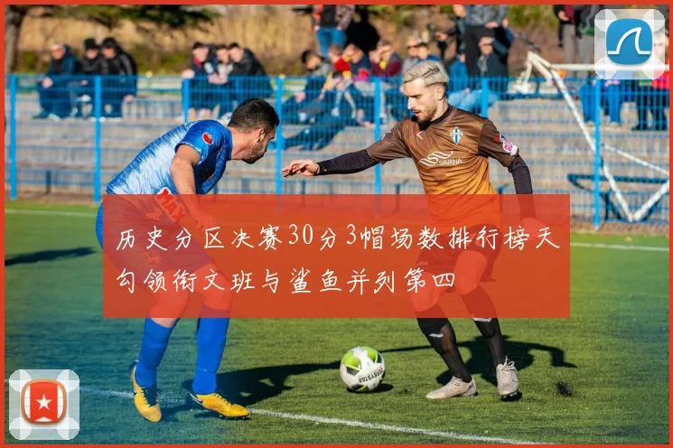 历史分区决赛30分3帽场数排行榜天勾领衔文班与鲨鱼并列第四