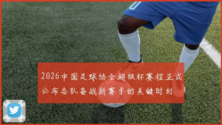 2026中国足球协会超级杯赛程正式公布各队备战新赛季的关键时刻