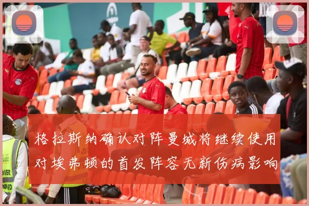 格拉斯纳确认对阵曼城将继续使用对埃弗顿的首发阵容无新伤病影响