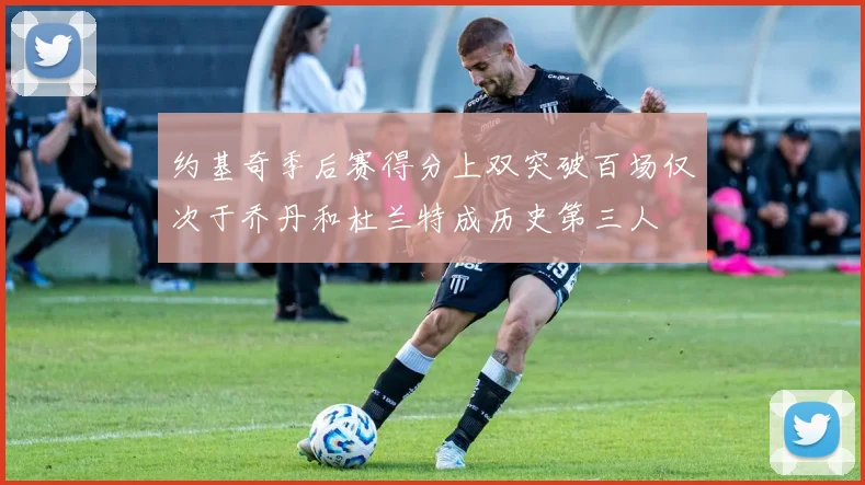 约基奇季后赛得分上双突破百场仅次于乔丹和杜兰特成历史第三人