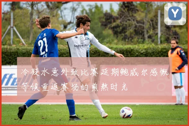 冷凝水意外致比赛延期鲍威尔感慨等候重返赛场的煎熬时光
