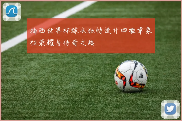 梅西世界杯球衣独特设计四徽章象征荣耀与传奇之路