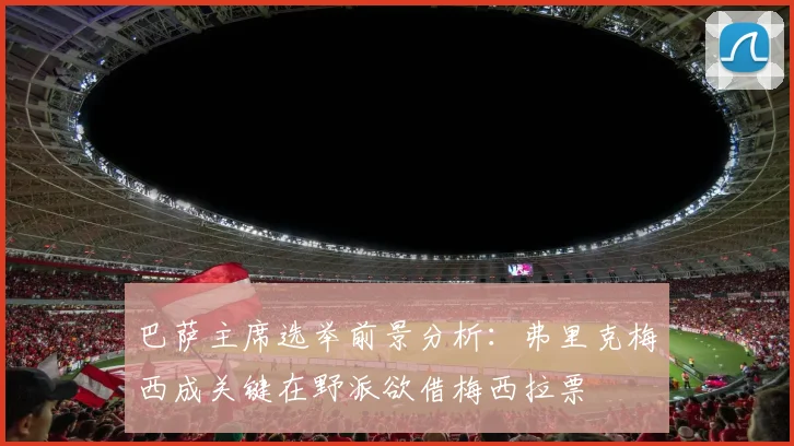巴萨主席选举前景分析：弗里克梅西成关键在野派欲借梅西拉票