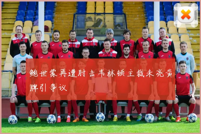 鲍世蒙再遭肘击韦林顿主裁未亮黄牌引争议
