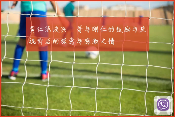 黄仁范谈兴慜哥与刚仁的鼓励与庆祝背后的深意与感激之情