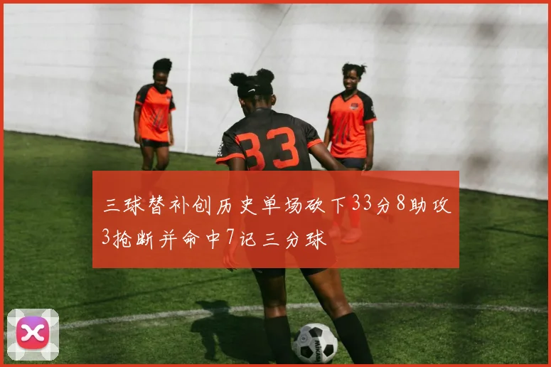 三球替补创历史单场砍下33分8助攻3抢断并命中7记三分球