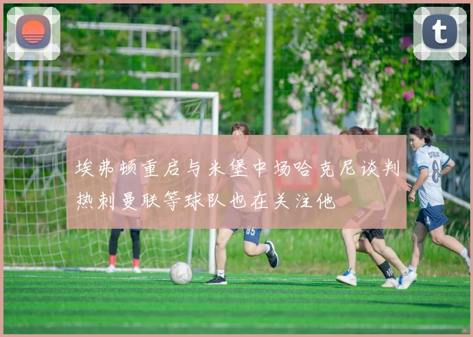 埃弗顿重启与米堡中场哈克尼谈判热刺曼联等球队也在关注他