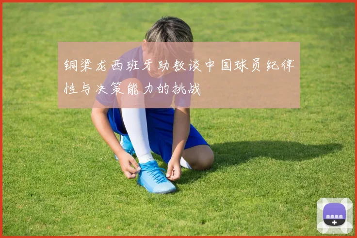 铜梁龙西班牙助教谈中国球员纪律性与决策能力的挑战