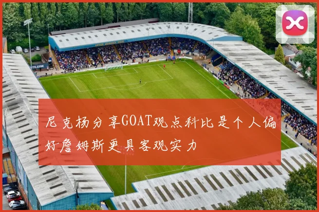 尼克杨分享GOAT观点科比是个人偏好詹姆斯更具客观实力