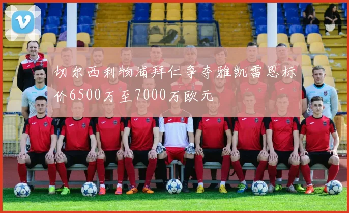 切尔西利物浦拜仁争夺雅凯雷恩标价6500万至7000万欧元